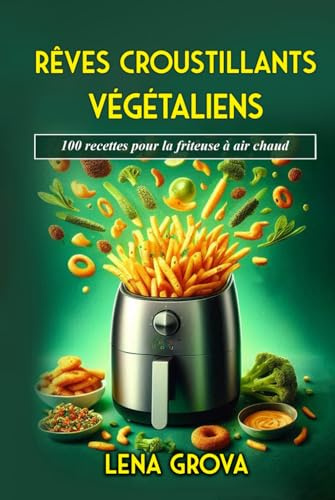 Rêves croustillants végétaliens: 100 recettes pour la friteuse à air chaud