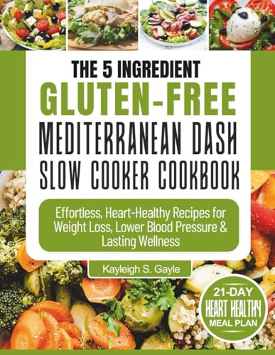 The 5 Ingredient Gluten-Free Mediterranean DASH Slow Cooker Cookbook: Quick and Nourishing One-Pot Meals for Busy People Seeking Heart Health, Sustainable Weight Management, and Long-Term Vitality