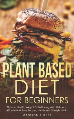 Plant Based Diet for Beginners: Optimal Health, Weight, & Well Being With Delicious, Affordable, & Easy Recipes, Habits, and Lifestyle Hacks