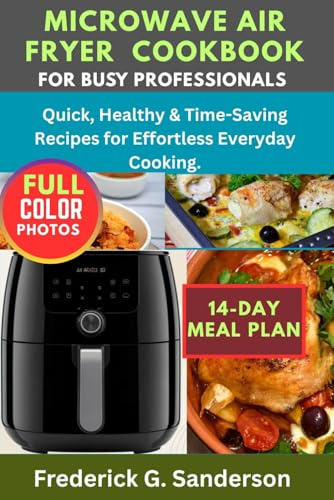 Microwave Air Fryer Cookbook For Busy Professionals.: Quick and Easy,hot pot, one -pot, dessert, heart healthy,low-cab, for one, two, beginners, recipes, budget-friendly, cheese, vegetable, eggs.