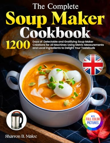 The Complete Soup Maker Cookbook: Delectable and Gratifying Soup Maker Creations for All Machines Using Metric Measurements and Local Ingredients to Delight Your Tastebuds｜Full Colour Edition
