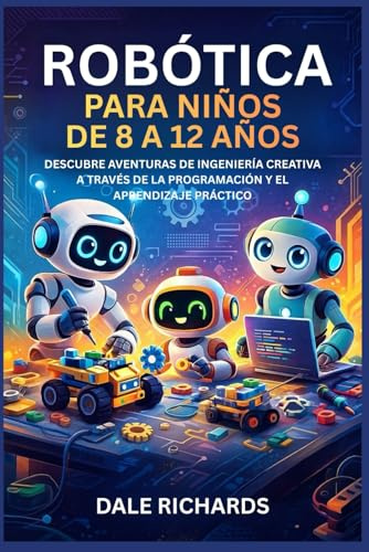 ROBÓTICA PARA NIÑOS DE 8 A 12 AÑOS: DESCUBRE AVENTURAS DE INGENIERÍA CREATIVA A TRAVÉS DE LA PROGRAMACIÓN Y EL APRENDIZAJE PRÁCTICO