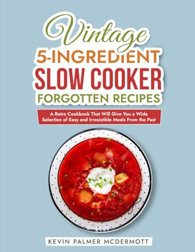 Vintage 5-Ingredient Slow Cooker Forgotten Recipes: A Retro Cookbook That Will Give You a Wide Selection of Easy and Irresistible Meals From the Past (Vintage and Retro Cookbooks)