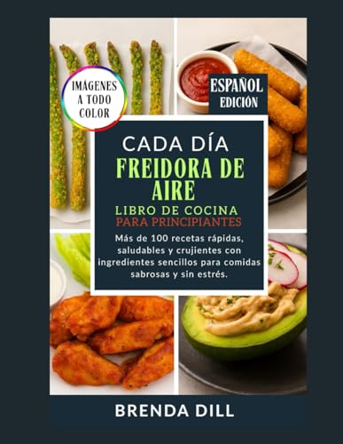 CADA DÍA LIBRO DE COCINA DE FREIDORA DE AIRE PARA PRINCIPIANTES: Más de 100 recetas rápidas, saludables y crujientes con ingredientes sencillos para comidas sabrosas y sin estrés.
