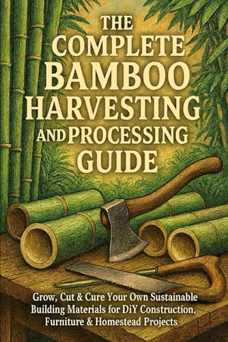 The Complete Bamboo Harvesting and Processing Guide: Grow, Cut & Cure Your Own Sustainable Building Materials for DIY Construction, Furniture & Homestead Projects
