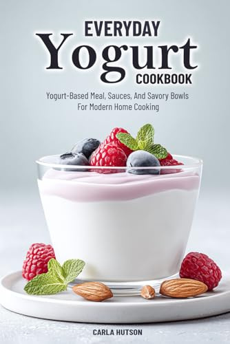 Everyday Yogurt Cookbook: Easy And Delicious Yogurt-Based Meal, Sauces, And Savory Bowls For Home Cooking
