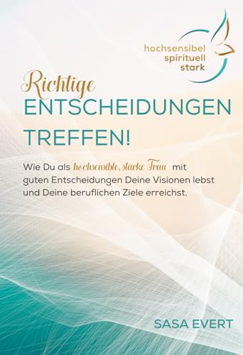 Richtige Entscheidungen treffen: Wie Du als hochsensible, starke Frau mit guten Entscheidungen Deine beruflichen Visionen lebst und Deine Ziele erreichst (hochsensibel I spirituell I stark)
