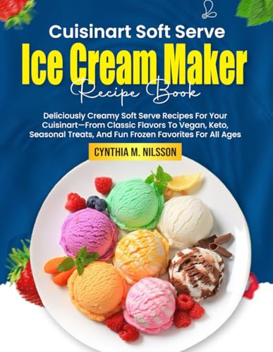 Cuisinart Soft Serve Ice Cream Maker Recipe Book: Deliciously Creamy Soft Serve Recipes For Your Cuisinart—From Classic Flavors To Vegan, Keto, Seasonal Treats, And Fun Frozen Favorites For All Ages