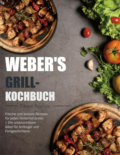Weber's Grill-Kochbuch: Frische und leckere Rezepte für jeden Hinterhof-Griller | Die unverzichtbare Bibel für Anfänger und Fortgeschrittene