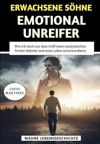 Erwachsene Söhne Emotional Unreifer Mütter: Wie ich mich aus dem Griff einer narzisstischen Mutter befreite und mein Leben zurückeroberte