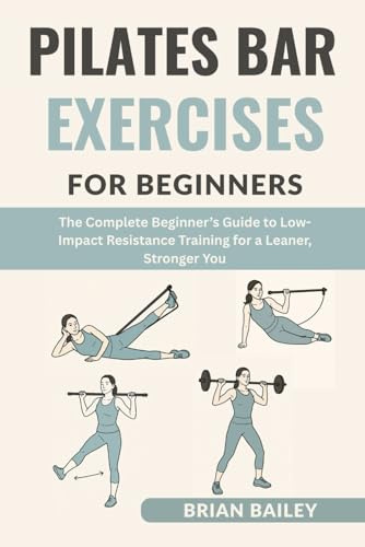 Pilates Bar Exercises For Beginners: The Complete Beginner’s Guide to Low-Impact Resistance Training for a Leaner, Stronger You