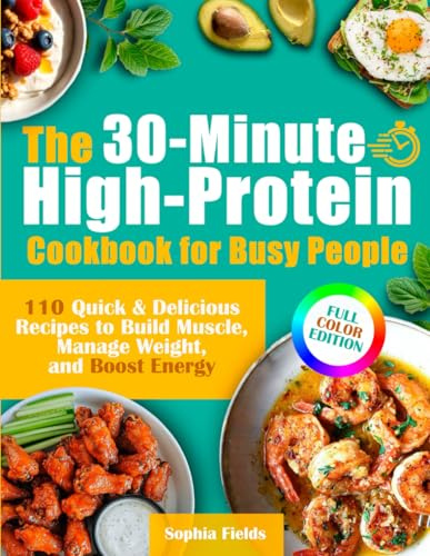 The 30-Minute High-Protein Cookbook for Busy People: 110 Quick & Delicious Recipes to Build Muscle, Manage Weight, and Boost Energy | Includes Breakfasts, Mains, Snacks & Guilt-Free Desserts