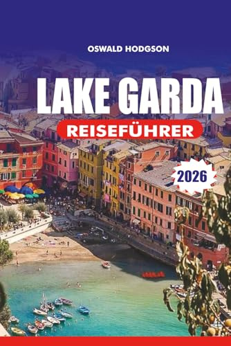 GARDASEE REISEFÜHRER 2026: Gardasee Urlaub 2026: Ihre komplette Gardasee-Reiseroute: Weintouren, Bootsfahrten und mittelalterliche Dörfer