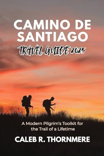 CAMINO DE SANTIAGO TRAVEL GUIDE 2025: A Modern Pilgrim’s Toolkit for the Trail of a Lifetime