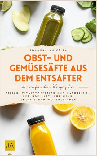 Obst- und Gemüsesäfte aus dem Entsafter: Entsafter Rezepte für jeden Tag – Das Buch mit gesunden Säften aus Obst und Gemüse