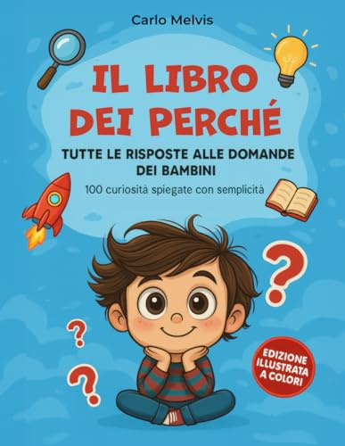 Libro dei Perché. Tutte le Risposte alle Domande dei Bambini.: 100 curiosità spiegate con semplicità. Edizione illustrata a Colori