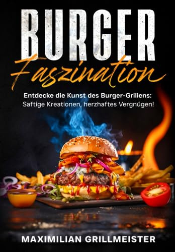 Faszination Burger: Die besten Grillrezepte für die Sommerzeit:: Die besten Rezepte und Tipps für angehende Burgermeister
