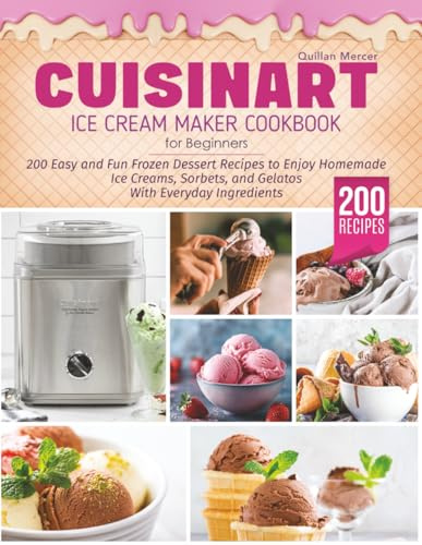 Cuisinart Ice Cream Maker Cookbook for Beginners: 200 Easy and Fun Frozen Dessert Recipes to Enjoy Homemade Ice Creams, Sorbets, and Gelatos With Everyday Ingredients and Following Simple Steps