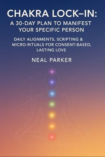 Chakra Lock–In: A 30-Day Plan to Manifest Your Specific Person: Daily Alignments, Scripting & Micro-Rituals for Consent-Based, Lasting Love