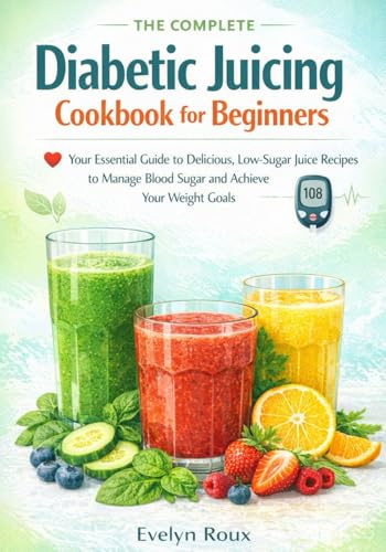 The Complete Diabetic Juicing Cookbook for Beginners: Your Essential Guide to Delicious, Low-Sugar Juice Recipes to Manage Blood Sugar and Achieve Your Weight Goals