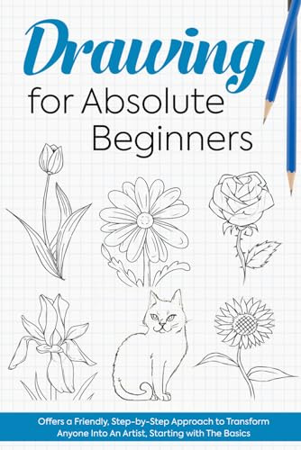 Drawing for Absolute Beginners: Offers a Friendly, Step-by-Step Approach to Transform Anyone Into An Artist, Starting with The Basics.: Pencil Drawing Guide