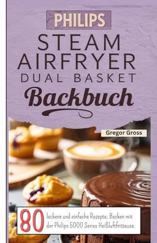 Philips Steam Airfryer Dual Basket Backbuch: 80 leckere und einfache Rezepte. Backen mit der Philips 5000 Series Heißluftfritteuse.
