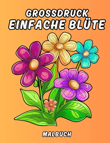 Großdruck Einfache Blume Malbuch: Wunderschöne, entspannende, einfache und kräftige Blumen zum Ausmalen für Senioren, Erwachsene und Anfänger