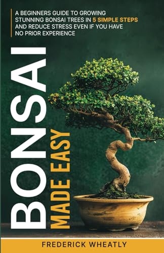 Bonsai Made Easy: A Beginners Guide To Growing Traditional Bonsai Trees In 5 Simple Steps And Reduce Stress Even If You Have No Prior Experience