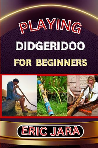 PLAYING DIDGERIDOO FOR BEGINNERS: Complete Procedural Melody Guide To Understand, Learn And Master How To Play Didgeridoo Like A Pro Even With No Former Experience