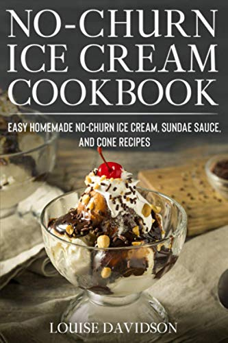 No-Churn Ice Cream Cookbook: Quick and Easy Homemade No-Churn Ice Cream, Sundae Sauce, and Cone Recipes: 3 (Frozen Desserts)