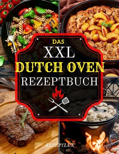 Das XXL Dutch Oven Rezeptbuch: Genießen Sie exquisite Delikatessen das ganze Jahr über - Entdecken Sie interessanten Rezepte für Camping, Garten und Küche!