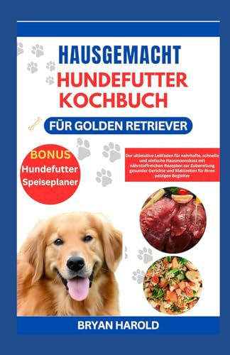 HAUSGEMACHT HUNDEFUTTER KOCHBUCH FÜR GOLDEN RETRIEVER: Der ultimative Leitfaden für nahrhafte, schnelle und einfache Hausmannskost mit ... und Mahlzeiten für Ihren pelzigen Begleiter