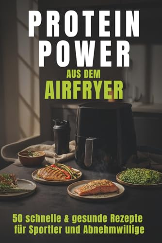 Protein Power für Airfryer & Heißluftfritteuse: 50 eiweißreiche Rezepte aus fünf Kategorien – schnell, gesund und alltagstauglich
