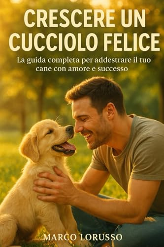 Crescere un cucciolo felice - La guida completa per addestrare il tuo cane con amore e successo: La guida completa con Metodo Positivo per un cucciolo educato e sereno