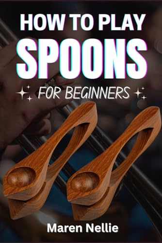 HOW TO PLAY SPOONS FOR BEGINNERS: Master Essential Coordination And Timing Skills Through An Easy-To-Follow Percussive Journey Designed For Aspiring Rhythm Makers Of All Ages