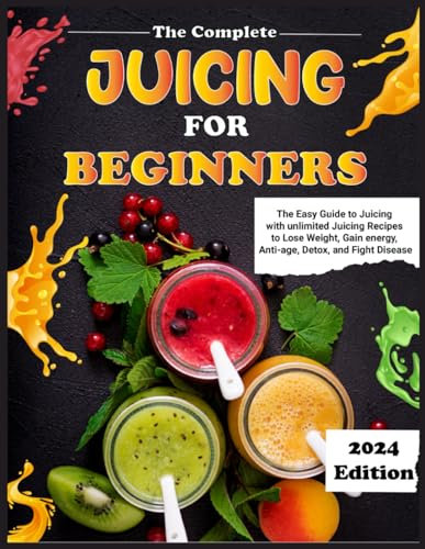 The Complete Juicing for Beginners: The Easy Guide to Juicing with unlimited Juicing Recipes to Lose Weight, Gain energy, Anti-age, Detox, and Fight Disease