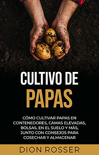 Cultivo de papas: Cómo cultivar papas en contenedores, camas elevadas, bolsas, en el suelo y más, junto con consejos para cosechar y almacenar (Cultivar su propia comida)