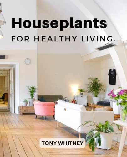 Houseplants For Healthy Living: Advice For Choosing And Growing Succeeding Indoor Plants For Non-experts | Improve Your Breathing And Sleep By Adding Houseplants To Your Space