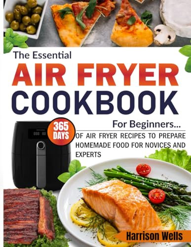 The Essential Air Fryer Cookbook for Beginners: 365 Days of Air Fryer Recipes to Prepare Homemade Food for Novices and Experts