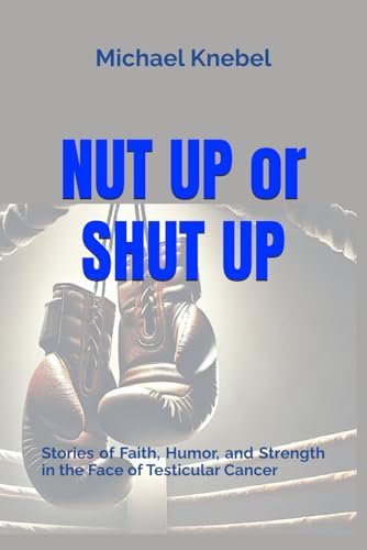 Nut Up or Shut Up: Stories of Faith, Humor, and Strength in the Face of Testicular Cancer