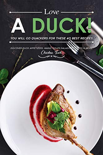 Love a Duck! You will go Quackers for these 40 Best Recipes: Discover Duck Appetizers, Mains, Soups, Salads, Desserts & More