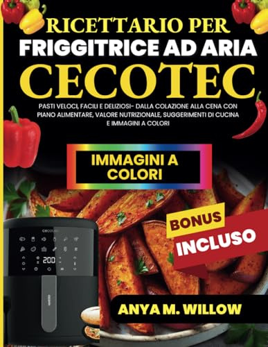 Ricettario per Friggitrice ad Aria Cecotec: Pasti Veloci, Facili e Deliziosi- Dalla Colazione alla Cena con Piano Alimentare, Valore Nutrizionale, Suggerimenti di Cucina e Immagini a Colori