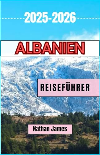 ALBANIEN REISEFÜHRER 2025-2026: Eine Reise durch ungezähmte Schönheit, zeitlose Traditionen und verborgene Ecken des Balkans