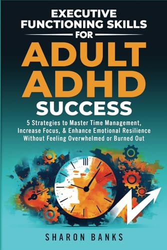 Executive Functioning Skills for Adult ADHD Success: 5 Strategies to Master Time Management, Increase Focus, & Enhance Emotional Resilience Without Feeling Overwhelmed or Burned Out