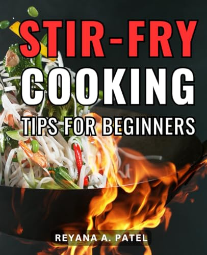 Stir-Fry Cooking Tips For Beginners: A Guide to Mastering Recipes for Stir-Frying Success | Elevate Your Culinary Skills, and Create Delicious Wok-Mastered Dishes