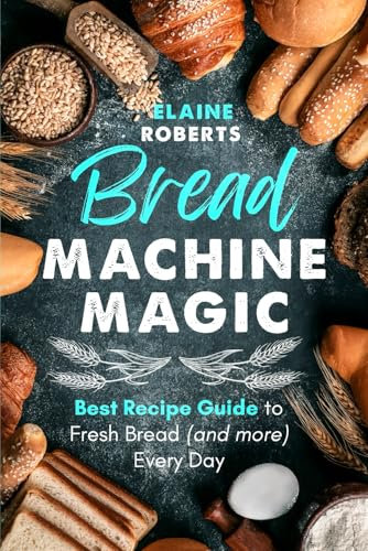 Bread Machine Magic: An Ultimate Guide to Fresh Bread (and more) Every Day!