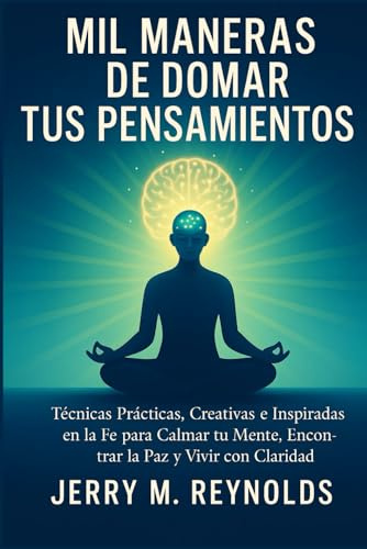 A MIL MANERAS DE DOMINAR TUS PENSAMIENTOS: Técnicas prácticas, creativas e inspiradas en la fe para calmar la mente, encontrar la paz y vivir con claridad. (Personal growth and life skills)