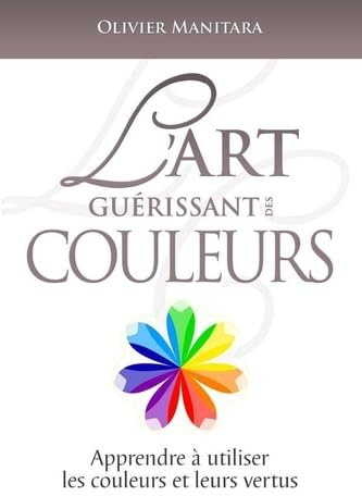 L’art guérissant des couleurs: Apprendre à utiliser les couleurs et leurs vertus