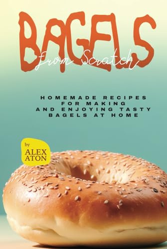 Bagels from Scratch: Homemade Recipes for Making and Enjoying Tasty Bagels at Home