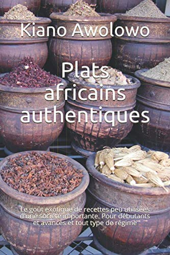 Plats africains authentiques: Le goût exotique de recettes peu utilisées d'une société importante. Pour débutants et avancés et tout type de régime